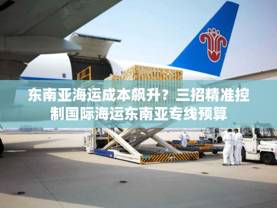 东南亚海运成本飙升?三招精准控制国际海运东南亚专线预算 东南亚海运成本飙升?三招精准控制国际海运东南亚专线预算