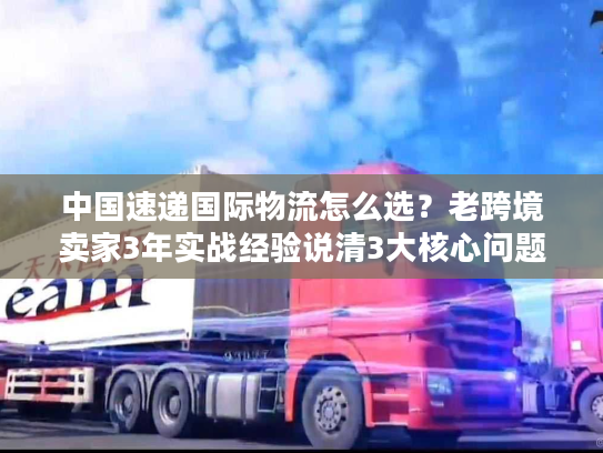 中国速递国际物流怎么选？老跨境卖家3年实战经验说清3大核心问题