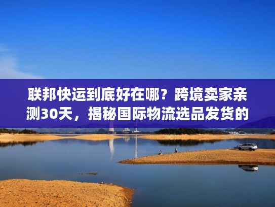 联邦快运到底好在哪？跨境卖家亲测30天，揭秘国际物流选品发货的隐藏门道