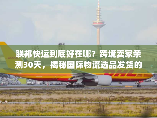 联邦快运到底好在哪？跨境卖家亲测30天，揭秘国际物流选品发货的隐藏门道