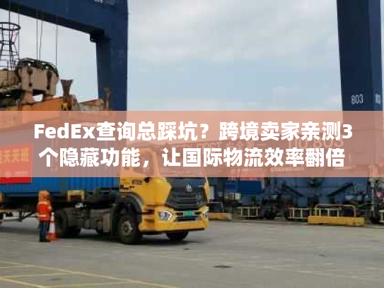 FedEx查询总踩坑？跨境卖家亲测3个隐藏功能，让国际物流效率翻倍