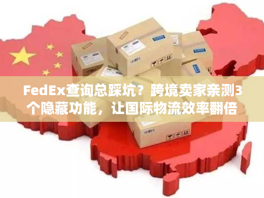 FedEx查询总踩坑？跨境卖家亲测3个隐藏功能，让国际物流效率翻倍
