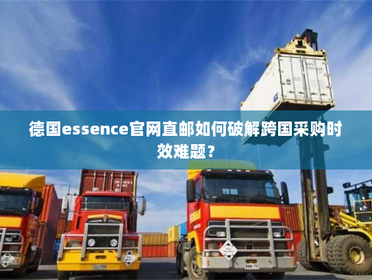 德国essence官网直邮如何破解跨国采购时效难题? 德国essence官网直邮如何破解跨国采购时效难题?