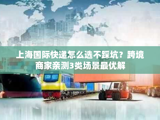 上海国际快递怎么选不踩坑？跨境商家亲测3类场景最优解