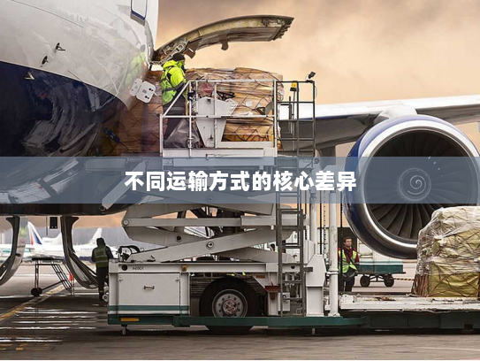 不同运输方式的核心差异 不同运输方式的核心差异