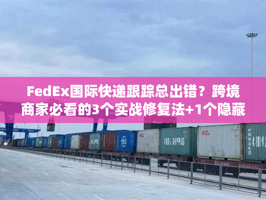 FedEx国际快递跟踪总出错？跨境商家必看的3个实战修复法+1个隐藏工具