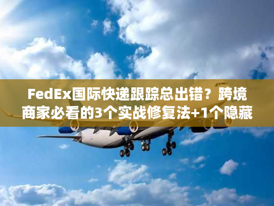 FedEx国际快递跟踪总出错？跨境商家必看的3个实战修复法+1个隐藏工具