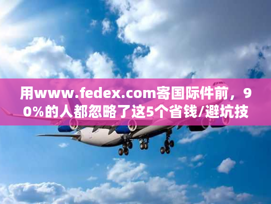 用www.fedex.com寄国际件前,90%的人都忽略了这5个省钱/避坑技巧? 用www.fedex.com寄国际件前,90%的人都忽略了这5个省钱/避坑技巧?
