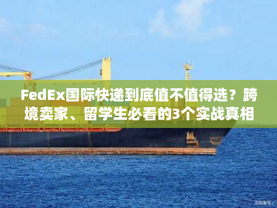 FedEx国际快递到底值不值得选?跨境卖家、留学生必看的3个实战真相 FedEx国际快递到底值不值得选?跨境卖家、留学生必看的3个实战真相