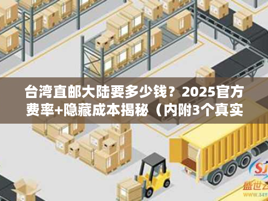 台湾直邮大陆要多少钱？2025官方费率+隐藏成本揭秘（内附3个真实案例）