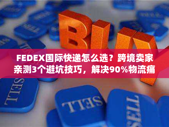 FEDEX国际快递怎么选?跨境卖家亲测3个避坑技巧,解决90%物流痛点 FEDEX国际快递怎么选?跨境卖家亲测3个避坑技巧,解决90%物流痛点