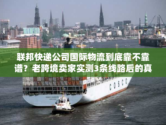 联邦快递公司国际物流到底靠不靠谱？老跨境卖家实测3条线路后的真实结论