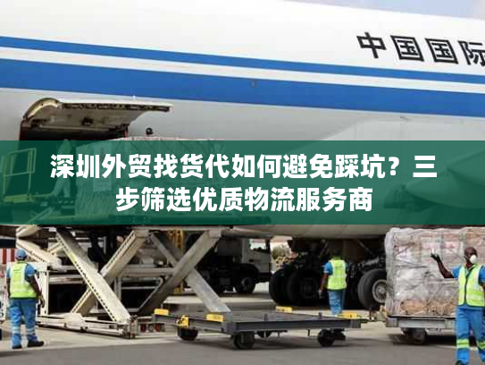 深圳外贸找货代如何避免踩坑?三步筛选优质物流服务商 深圳外贸找货代如何避免踩坑?三步筛选优质物流服务商