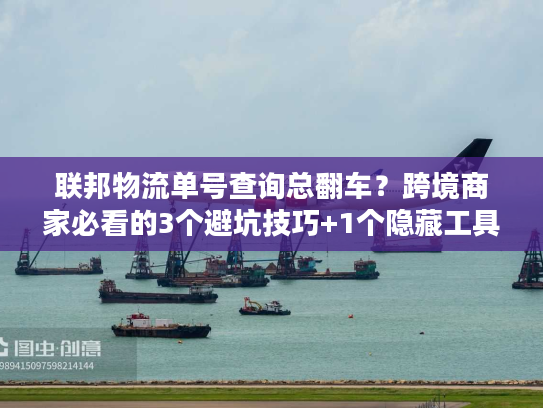 联邦物流单号查询总翻车？跨境商家必看的3个避坑技巧+1个隐藏工具