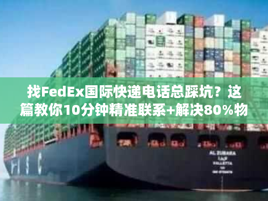 找FedEx国际快递电话总踩坑？这篇教你10分钟精准联系+解决80%物流问题
