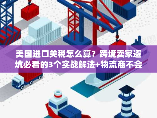 美国进口关税怎么算？跨境卖家避坑必看的3个实战解法+物流商不会说的清关门道