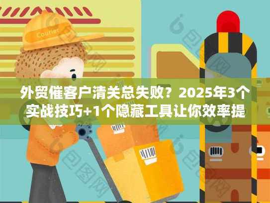 外贸催客户清关总失败？2025年3个实战技巧+1个隐藏工具让你效率提升80%