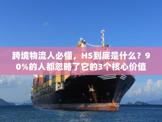 跨境物流人必懂，HS到底是什么？90%的人都忽略了它的3个核心价值