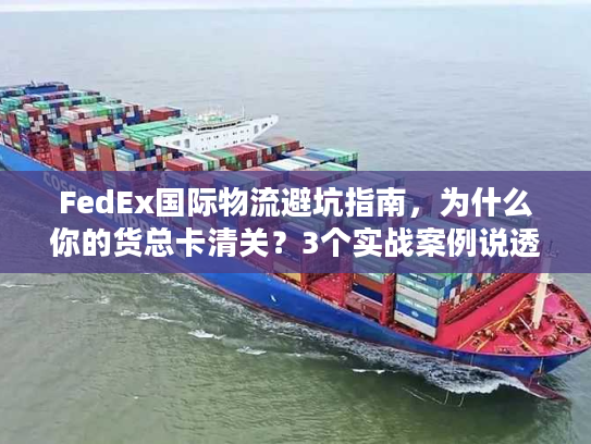 FedEx国际物流避坑指南，为什么你的货总卡清关？3个实战案例说透关键