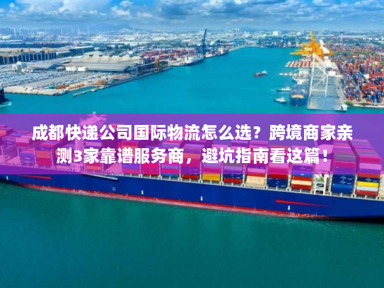 成都快递公司国际物流怎么选？跨境商家亲测3家靠谱服务商，避坑指南看这篇！