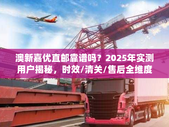 澳新嘉优直邮靠谱吗?2025年实测用户揭秘,时效/清关/售后全维度真相 澳新嘉优直邮靠谱吗?2025年实测用户揭秘,时效/清关/售后全维度真相