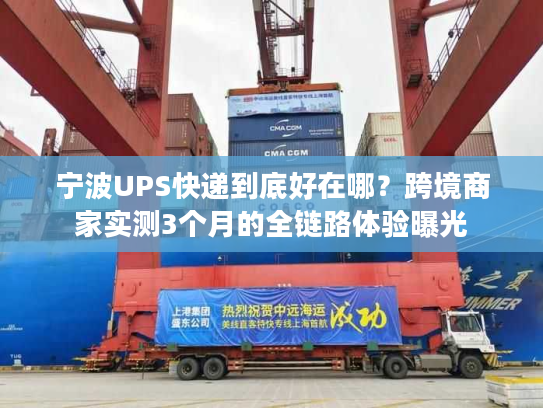 宁波UPS快递到底好在哪？跨境商家实测3个月的全链路体验曝光