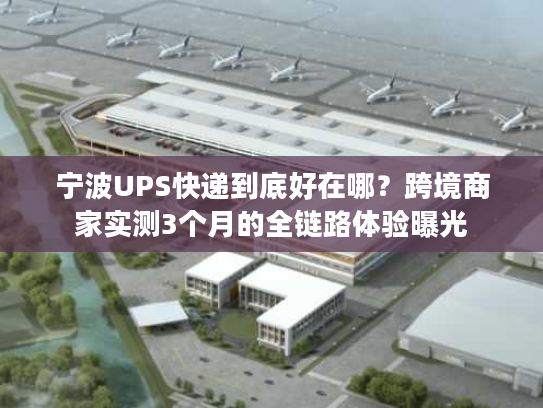 宁波UPS快递到底好在哪？跨境商家实测3个月的全链路体验曝光