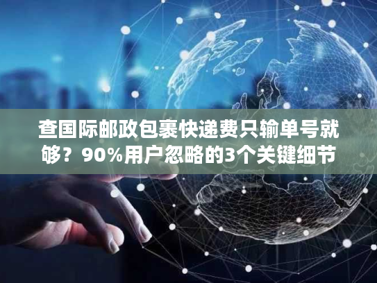 查国际邮政包裹快递费只输单号就够?90%用户忽略的3个关键细节 查国际邮政包裹快递费只输单号就够?90%用户忽略的3个关键细节