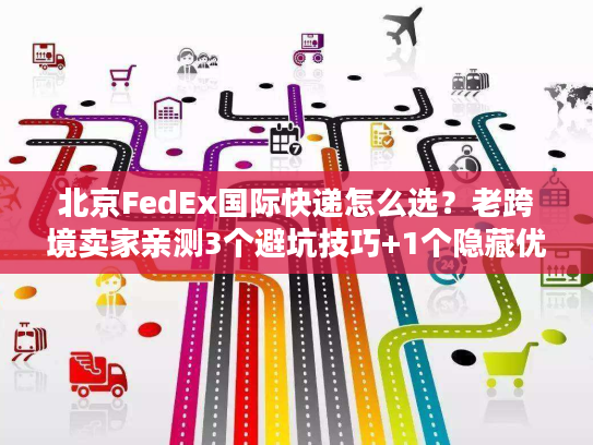 北京FedEx国际快递怎么选？老跨境卖家亲测3个避坑技巧+1个隐藏优势