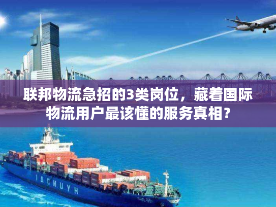 联邦物流急招的3类岗位，藏着国际物流用户最该懂的服务真相？