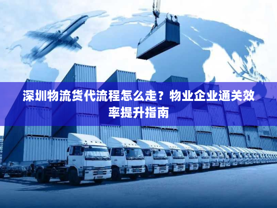 深圳物流货代流程怎么走?物业企业通关效率提升指南 深圳物流货代流程怎么走?物业企业通关效率提升指南