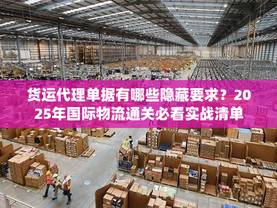 货运代理单据有哪些隐藏要求？2025年国际物流通关必看实战清单