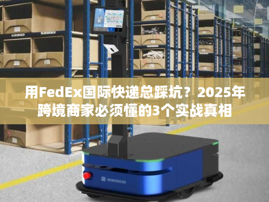 用FedEx国际快递总踩坑?2025年跨境商家必须懂的3个实战真相 用FedEx国际快递总踩坑?2025年跨境商家必须懂的3个实战真相