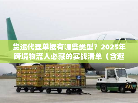 货运代理单据有哪些类型？2025年跨境物流人必藏的实战清单（含避坑案例）