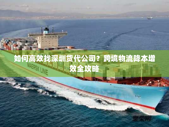 如何高效找深圳货代公司?跨境物流降本增效全攻略 如何高效找深圳货代公司?跨境物流降本增效全攻略