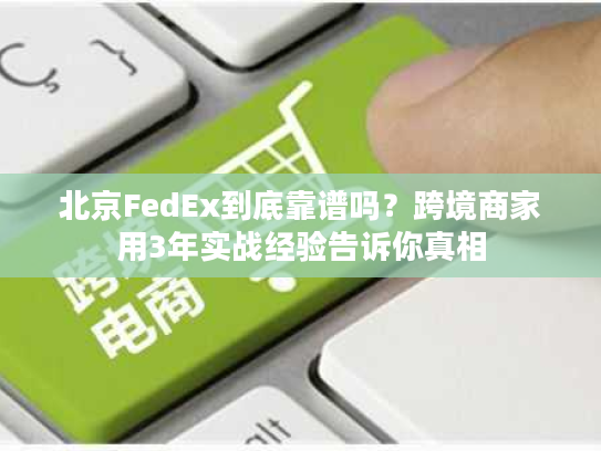 北京FedEx到底靠谱吗？跨境商家用3年实战经验告诉你真相