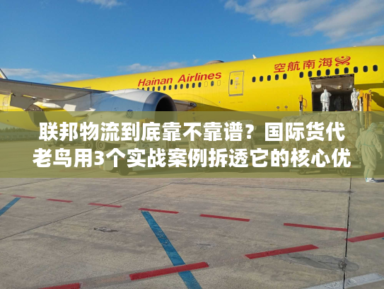 联邦物流到底靠不靠谱？国际货代老鸟用3个实战案例拆透它的核心优势