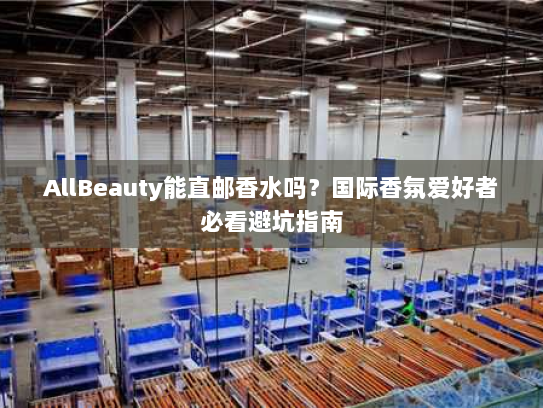 AllBeauty能直邮香水吗?国际香氛爱好者必看避坑指南 AllBeauty能直邮香水吗?国际香氛爱好者必看避坑指南