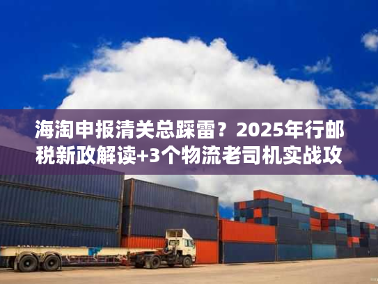 海淘申报清关总踩雷?2025年行邮税新政解读+3个物流老司机实战攻略让你秒过 海淘申报清关总踩雷?2025年行邮税新政解读+3个物流老司机实战攻略让你秒过