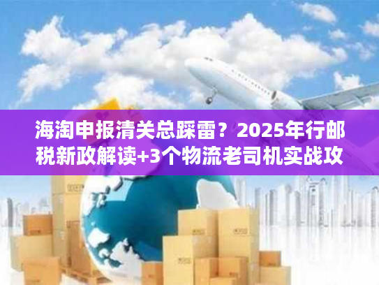 海淘申报清关总踩雷?2025年行邮税新政解读+3个物流老司机实战攻略让你秒过 海淘申报清关总踩雷?2025年行邮税新政解读+3个物流老司机实战攻略让你秒过