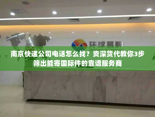 南京快递公司电话怎么找？资深货代教你3步筛出能寄国际件的靠谱服务商