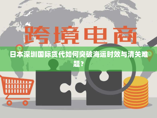 日本深圳国际货代如何突破海运时效与清关难题? 日本深圳国际货代如何突破海运时效与清关难题?