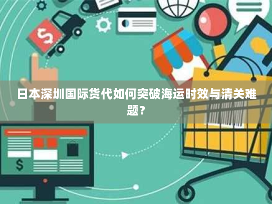 日本深圳国际货代如何突破海运时效与清关难题? 日本深圳国际货代如何突破海运时效与清关难题?