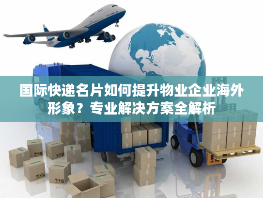 国际快递名片如何提升物业企业海外形象?专业解决方案全解析 国际快递名片如何提升物业企业海外形象?专业解决方案全解析