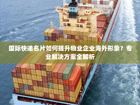 国际快递名片如何提升物业企业海外形象?专业解决方案全解析 国际快递名片如何提升物业企业海外形象?专业解决方案全解析