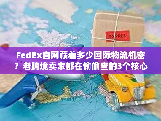 FedEx官网藏着多少国际物流机密？老跨境卖家都在偷偷查的3个核心功能