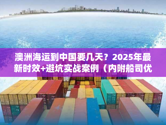 澳洲海运到中国要几天？2025年最新时效+避坑实战案例（内附船司优先级清单）
