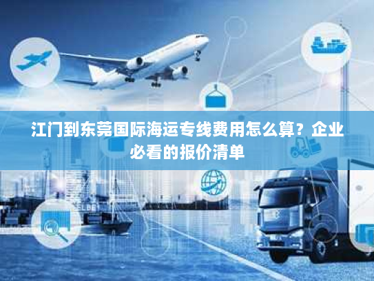江门到东莞国际海运专线费用怎么算？企业必看的报价清单