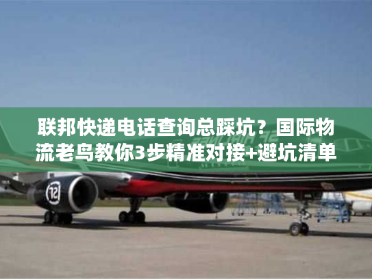 联邦快递电话查询总踩坑?国际物流老鸟教你3步精准对接+避坑清单 联邦快递电话查询总踩坑?国际物流老鸟教你3步精准对接+避坑清单