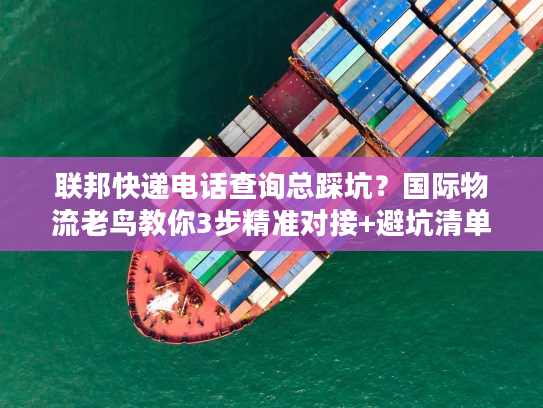 联邦快递电话查询总踩坑?国际物流老鸟教你3步精准对接+避坑清单 联邦快递电话查询总踩坑?国际物流老鸟教你3步精准对接+避坑清单